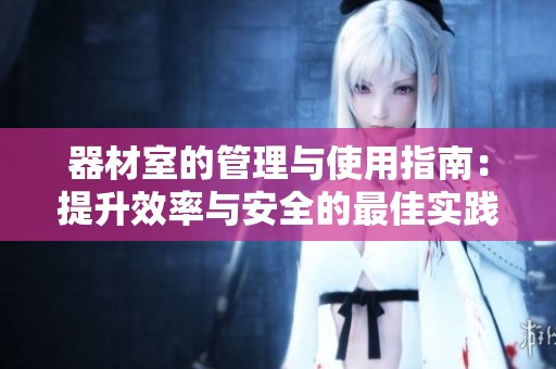 器材室的管理与使用指南：提升效率与安全的最佳实践