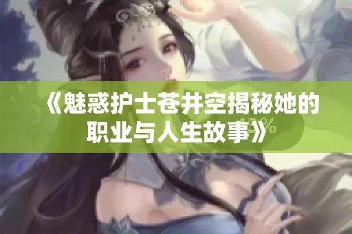 《魅惑护士苍井空揭秘她的职业与人生故事》