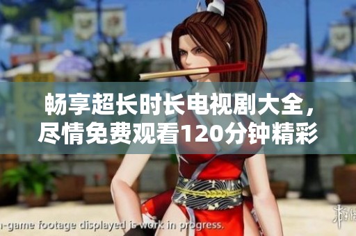 畅享超长时长电视剧大全，尽情免费观看120分钟精彩剧集