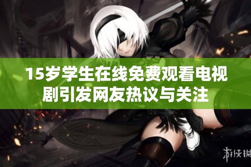 15岁学生在线免费观看电视剧引发网友热议与关注