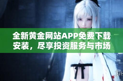 全新黄金网站APP免费下载安装，尽享投资服务与市场资讯