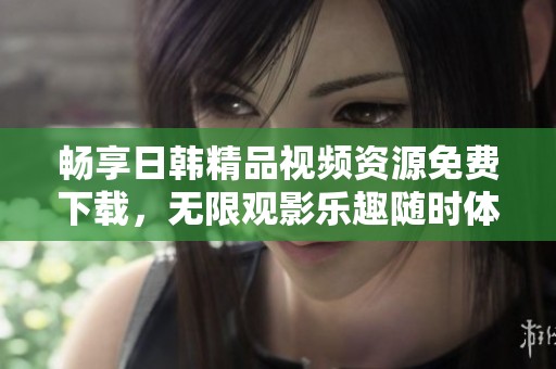 畅享日韩精品视频资源免费下载，无限观影乐趣随时体验