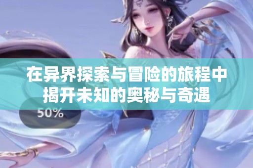 在异界探索与冒险的旅程中揭开未知的奥秘与奇遇