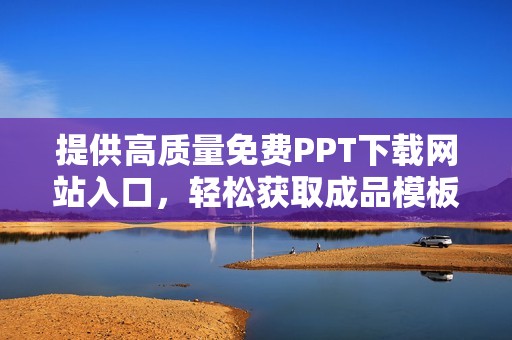 提供高质量免费PPT下载网站入口，轻松获取成品模板资源