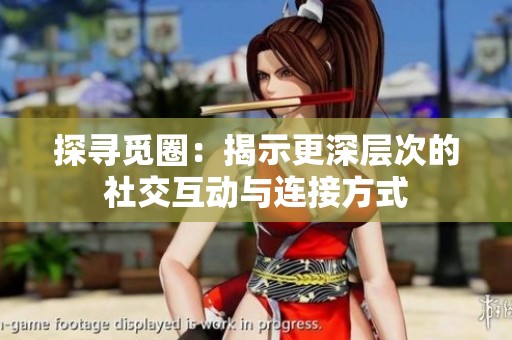 探寻觅圈：揭示更深层次的社交互动与连接方式