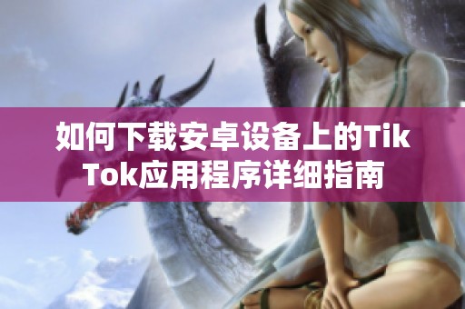 如何下载安卓设备上的TikTok应用程序详细指南