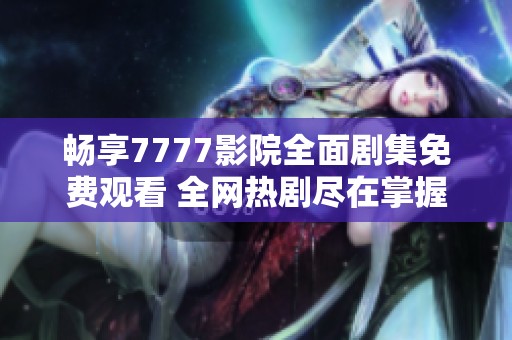 畅享7777影院全面剧集免费观看 全网热剧尽在掌握中
