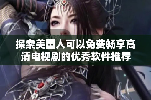 探索美国人可以免费畅享高清电视剧的优秀软件推荐