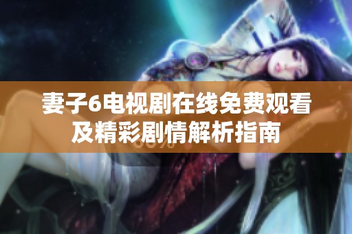 妻子6电视剧在线免费观看及精彩剧情解析指南