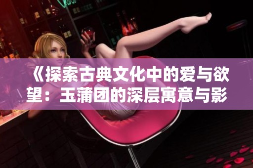 《探索古典文化中的爱与欲望：玉蒲团的深层寓意与影响》