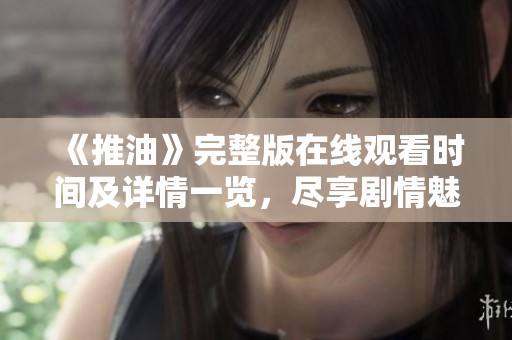 《推油》完整版在线观看时间及详情一览，尽享剧情魅力