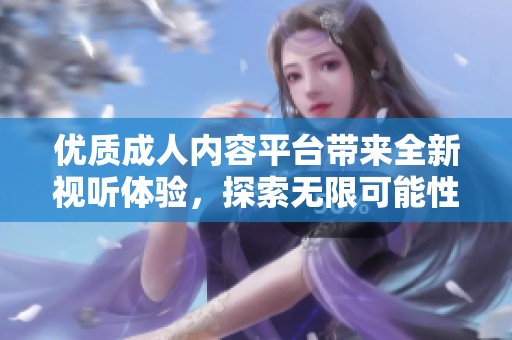 优质成人内容平台带来全新视听体验，探索无限可能性