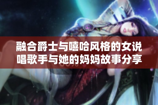 融合爵士与嘻哈风格的女说唱歌手与她的妈妈故事分享