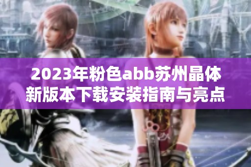 2023年粉色abb苏州晶体新版本下载安装指南与亮点介绍