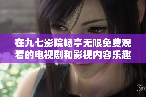 在九七影院畅享无限免费观看的电视剧和影视内容乐趣