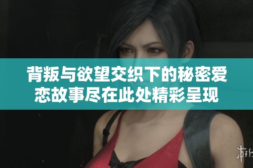 背叛与欲望交织下的秘密爱恋故事尽在此处精彩呈现