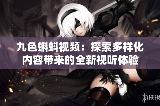 九色蝌蚪视频：探索多样化内容带来的全新视听体验