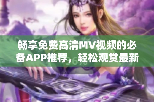 畅享免费高清MV视频的必备APP推荐，轻松观赏最新大片