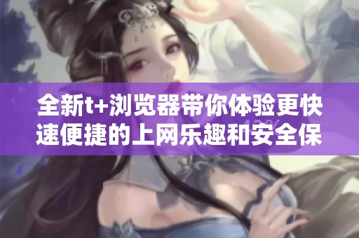 全新t+浏览器带你体验更快速便捷的上网乐趣和安全保护