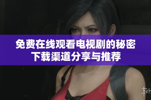 免费在线观看电视剧的秘密下载渠道分享与推荐