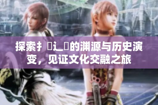 探索扌喿辶畐的渊源与历史演变，见证文化交融之旅
