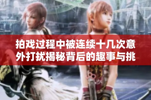 拍戏过程中被连续十几次意外打扰揭秘背后的趣事与挑战