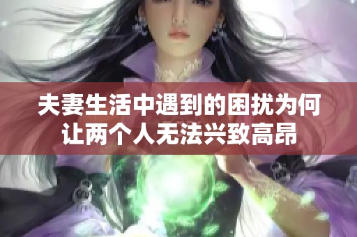 夫妻生活中遇到的困扰为何让两个人无法兴致高昂
