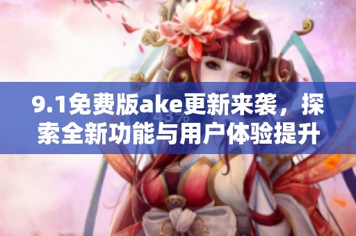 9.1免费版ake更新来袭，探索全新功能与用户体验提升