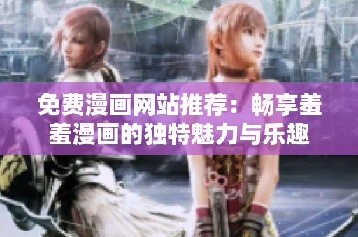 免费漫画网站推荐：畅享羞羞漫画的独特魅力与乐趣