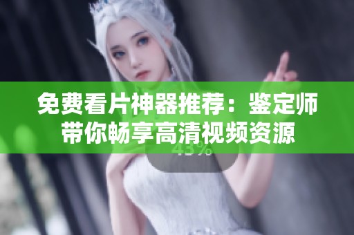 免费看片神器推荐：鉴定师带你畅享高清视频资源