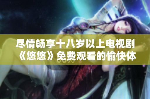 尽情畅享十八岁以上电视剧《悠悠》免费观看的愉快体验