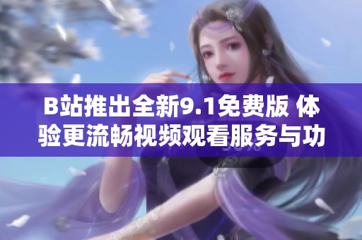 B站推出全新9.1免费版 体验更流畅视频观看服务与功能更新