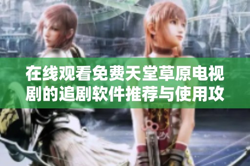 在线观看免费天堂草原电视剧的追剧软件推荐与使用攻略