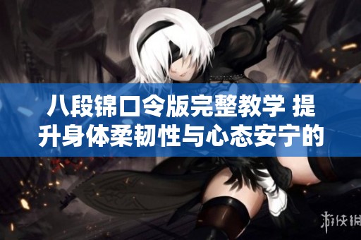 八段锦口令版完整教学 提升身体柔韧性与心态安宁的养生之道