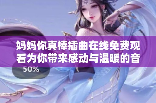 妈妈你真棒插曲在线免费观看为你带来感动与温暖的音乐体验