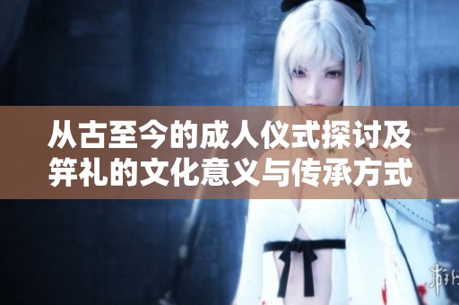 从古至今的成人仪式探讨及笄礼的文化意义与传承方式
