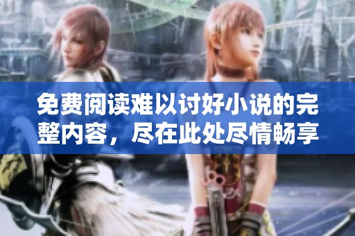 免费阅读难以讨好小说的完整内容，尽在此处尽情畅享