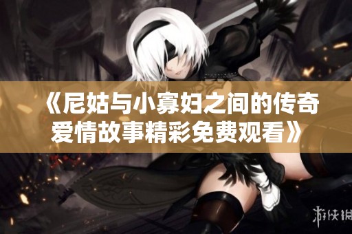《尼姑与小寡妇之间的传奇爱情故事精彩免费观看》