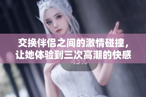 交换伴侣之间的激情碰撞，让她体验到三次高潮的快感