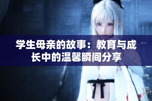 学生母亲的故事：教育与成长中的温馨瞬间分享