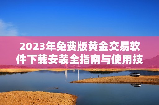 2023年免费版黄金交易软件下载安装全指南与使用技巧解析