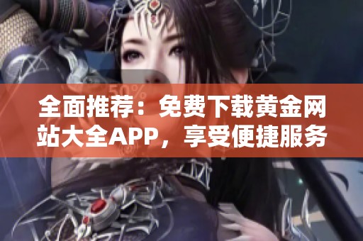 全面推荐：免费下载黄金网站大全APP，享受便捷服务与丰富资讯
