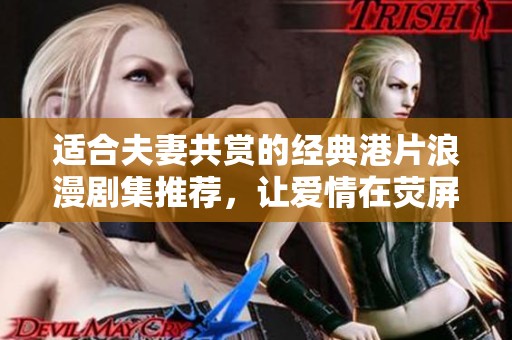 适合夫妻共赏的经典港片浪漫剧集推荐，让爱情在荧屏上绽放