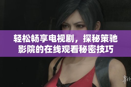 轻松畅享电视剧，探秘策驰影院的在线观看秘密技巧