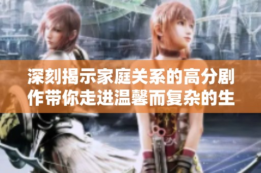 深刻揭示家庭关系的高分剧作带你走进温馨而复杂的生活瞬间