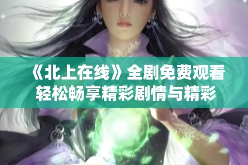 《北上在线》全剧免费观看 轻松畅享精彩剧情与精彩演绎