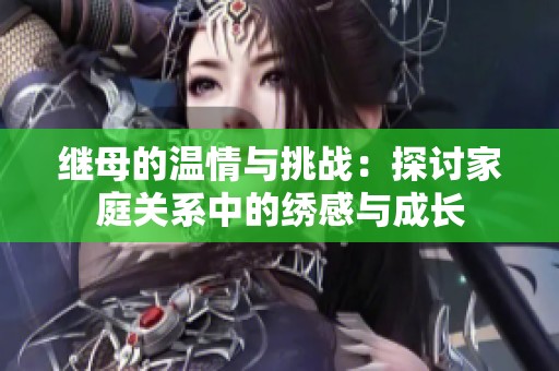 继母的温情与挑战：探讨家庭关系中的绣感与成长