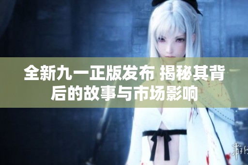 全新九一正版发布 揭秘其背后的故事与市场影响