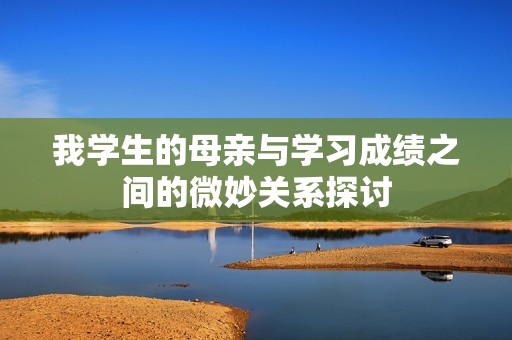我学生的母亲与学习成绩之间的微妙关系探讨
