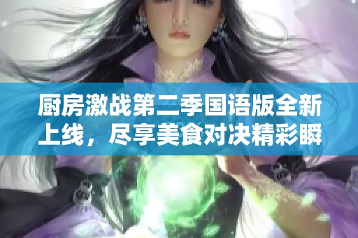 厨房激战第二季国语版全新上线，尽享美食对决精彩瞬间！